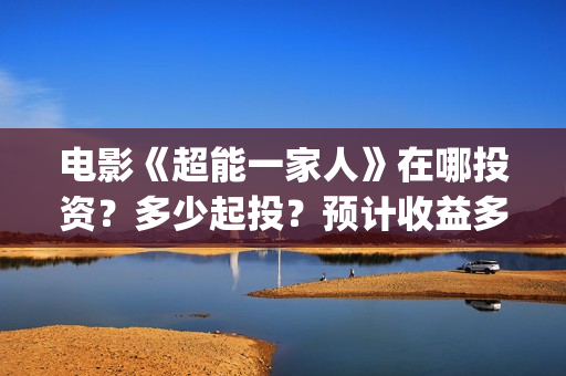 电影《超能一家人》在哪投资？多少起投？预计收益多少？(超能一家人电影在线播放)