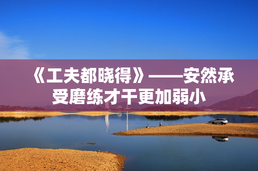 《工夫都晓得》——安然承受磨练才干更加弱小