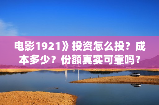 电影1921》投资怎么投？成本多少？份额真实可靠吗？(影片1921投资方是哪些公司)