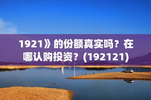 1921》的份额真实吗？在哪认购投资？(192121)