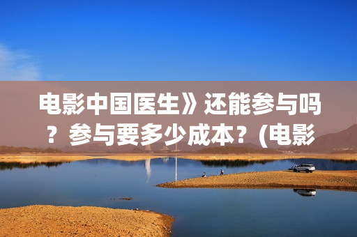 电影中国医生》还能参与吗？参与要多少成本？(电影中国医生演员表)