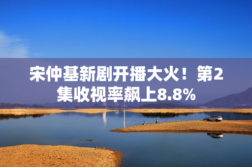 宋仲基新剧开播大火！第2集收视率飙上8.8%