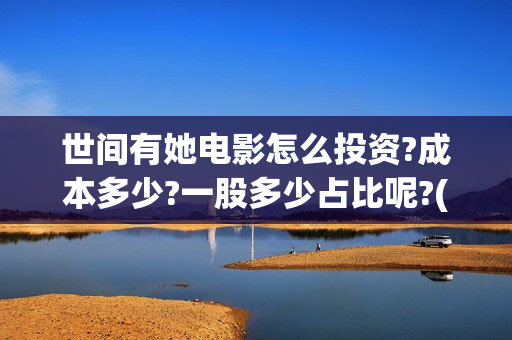 世间有她电影怎么投资?成本多少?一股多少占比呢?(世间有她电影现在什么情况) 世间有她电影怎么投资?成本多少?一股多少占比呢?(世间有她电影现在什么情况)