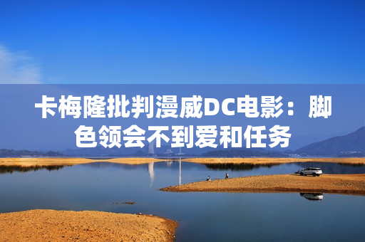 卡梅隆批判漫威DC电影：脚色领会不到爱和任务