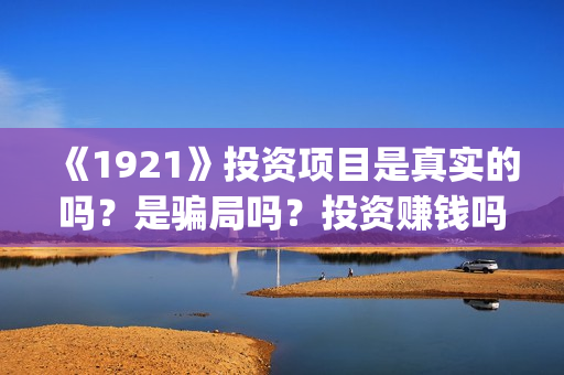 《1921》投资项目是真实的吗？是骗局吗？投资赚钱吗？(1921投资商)