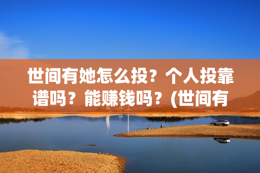 世间有她怎么投？个人投靠谱吗？能赚钱吗？(世间有她预售)
