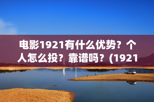 电影1921有什么优势？个人怎么投？靠谱吗？(1921电影令人最有感受的镜头)