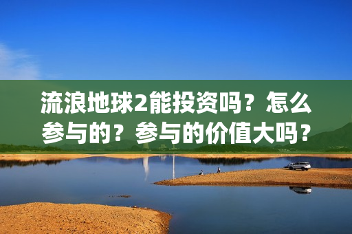流浪地球2能投资吗？怎么参与的？参与的价值大吗？(流浪地球2投资商)