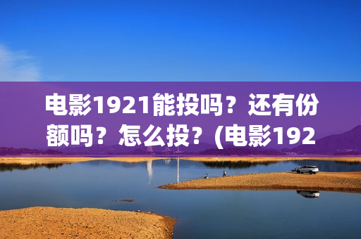 电影1921能投吗？还有份额吗？怎么投？(电影1921没有可以看的资源吗)