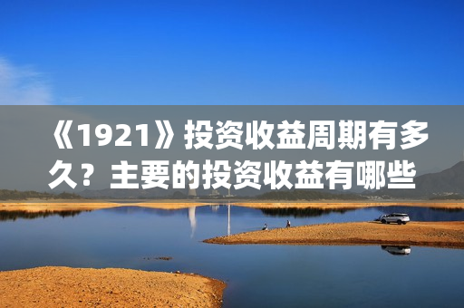 《1921》投资收益周期有多久?主要的投资收益有哪些?(1921年投资什么) 《1921》投资收益周期有多久?主要的投资收益有哪些?(1921年投资什么)