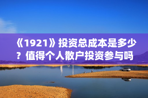 《1921》投资总成本是多少？值得个人散户投资参与吗？(1921投资了多少钱)