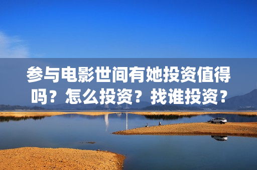 参与电影世间有她投资值得吗？怎么投资？找谁投资？(参与的电影)