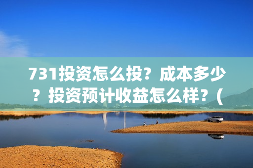 731投资怎么投？成本多少？投资预计收益怎么样？(731电影投资公司)