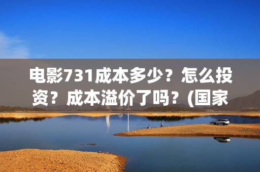 电影731成本多少？怎么投资？成本溢价了吗？(国家为什么禁止731上映)