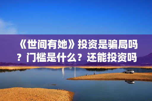 《世间有她》投资是骗局吗？门槛是什么？还能投资吗(世间有她电影剧情)