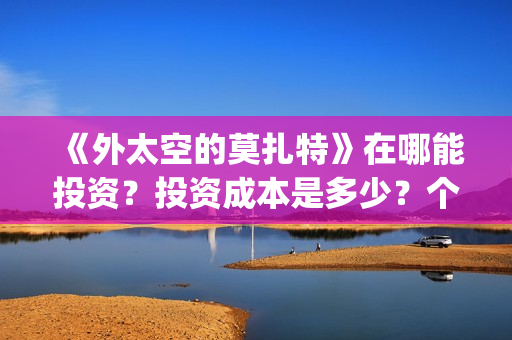 《外太空的莫扎特》在哪能投资？投资成本是多少？个人怎么参与投资？(《外太空的莫扎特》大结局)