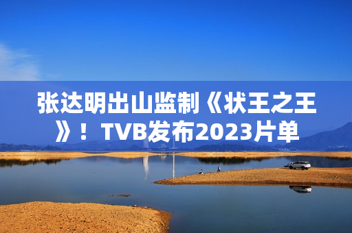 张达明出山监制《状王之王》！TVB发布2023片单