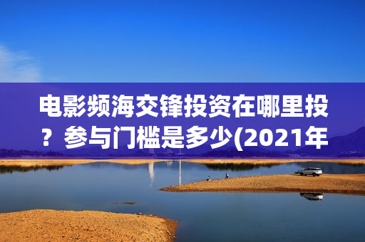 电影频海交锋投资在哪里投？参与门槛是多少(2021年电影濒海交锋)