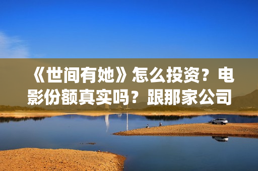 《世间有她》怎么投资？电影份额真实吗？跟那家公司签合同？(世间有她剧情)