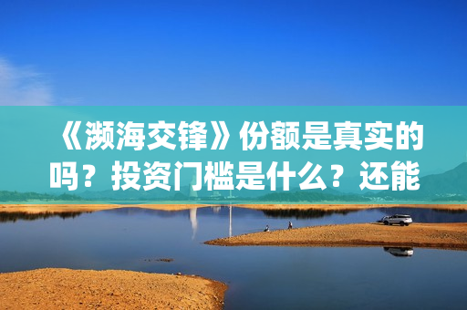 《濒海交锋》份额是真实的吗？投资门槛是什么？还能投资吗？在哪投？(濒海交锋预告片)
