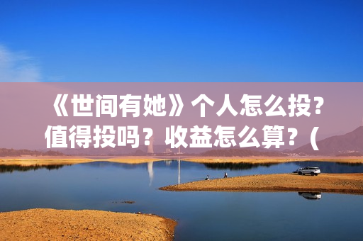 《世间有她》个人怎么投?值得投吗?收益怎么算?(世间有她属于什么片) 《世间有她》个人怎么投?值得投吗?收益怎么算?(世间有她属于什么片)