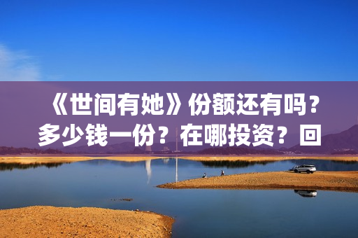 《世间有她》份额还有吗？多少钱一份？在哪投资？回报周期多久？(世间有她女主角)