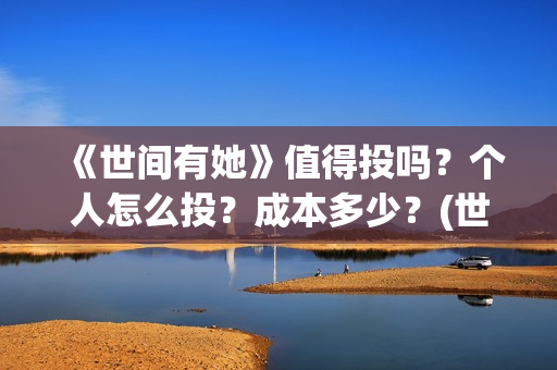 《世间有她》值得投吗？个人怎么投？成本多少？(世间有她讲的是什么)