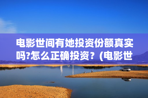 电影世间有她投资份额真实吗?怎么正确投资?(电影世间有她撤档) 电影世间有她投资份额真实吗?怎么正确投资?(电影世间有她撤档)