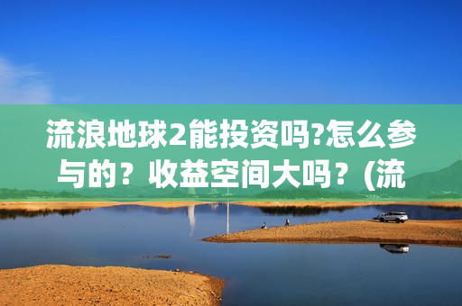 流浪地球2能投资吗?怎么参与的？收益空间大吗？(流浪地球2能投屏吗)