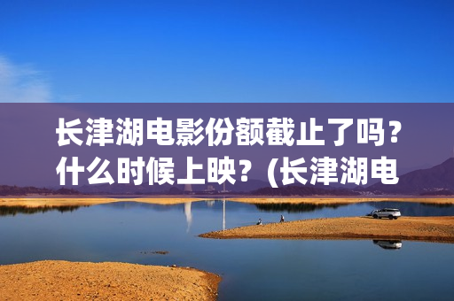 长津湖电影份额截止了吗？什么时候上映？(长津湖电影投入多少)