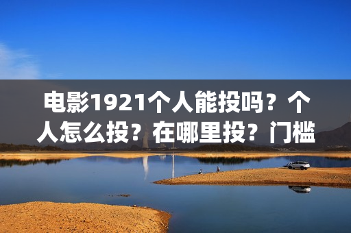 电影1921个人能投吗？个人怎么投？在哪里投？门槛多少(电影1921可以投资吗)