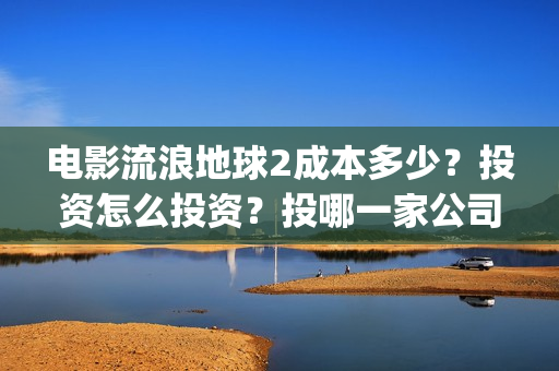 电影流浪地球2成本多少？投资怎么投资？投哪一家公司？(电影流浪地球2自上映以来打破多个中国影视记录)
