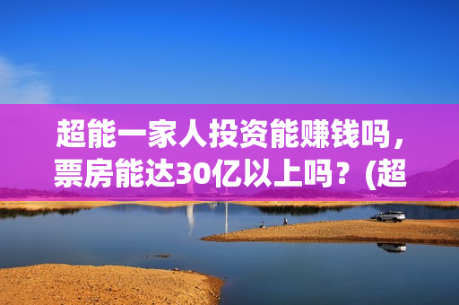 超能一家人投资能赚钱吗，票房能达30亿以上吗？(超能一家人出品公司)