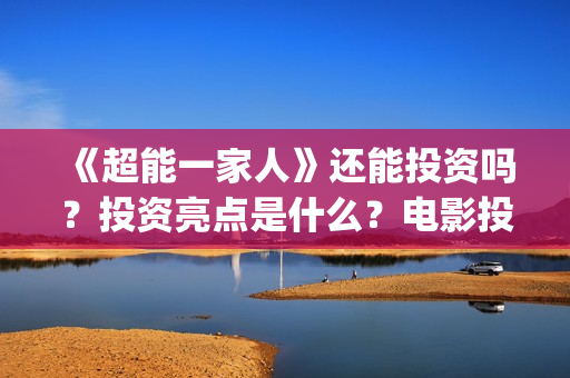 《超能一家人》还能投资吗？投资亮点是什么？电影投资收益会有几倍？(超能一家人电影免费观看完整版高清)