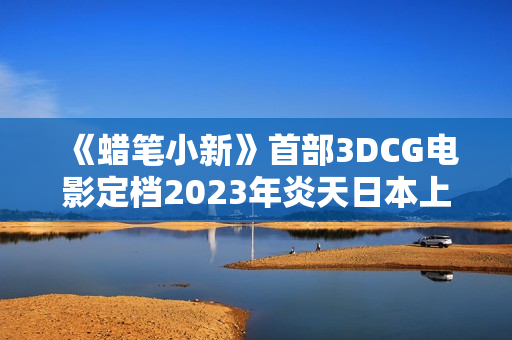 《蜡笔小新》首部3DCG电影定档2023年炎天日本上映