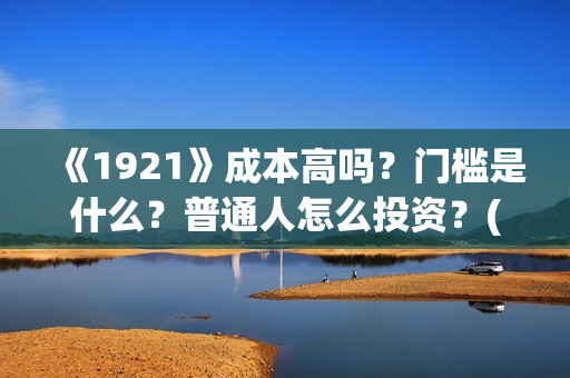 《1921》成本高吗？门槛是什么？普通人怎么投资？(1921电影讲了)