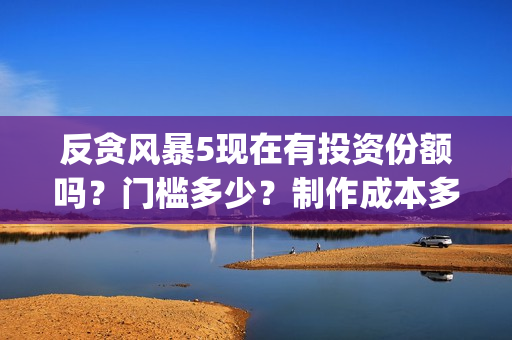 反贪风暴5现在有投资份额吗?门槛多少?制作成本多少?(反贪风暴5现在还能看吗) 反贪风暴5现在有投资份额吗?门槛多少?制作成本多少?(反贪风暴5现在还能看吗)