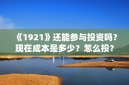 《1921》还能参与投资吗？现在成本是多少？怎么投？(1921还能看吗)
