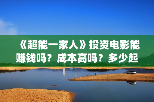 《超能一家人》投资电影能赚钱吗？成本高吗？多少起投？(超能一家人免费播放国语开心麻花)
