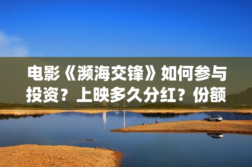 电影《濒海交锋》如何参与投资？上映多久分红？份额是真实的吗？(濒海交锋预告片)