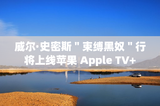 威尔·史密斯"束缚黑奴"行将上线苹果 Apple TV+ 威尔·史密斯"束缚黑奴"行将上线苹果 Apple TV+
