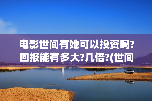 电影世间有她可以投资吗?回报能有多大?几倍?(世间有她电影上映了吗)