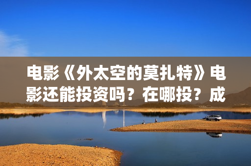 电影《外太空的莫扎特》电影还能投资吗？在哪投？成本门槛是什么？(外太空的百科)