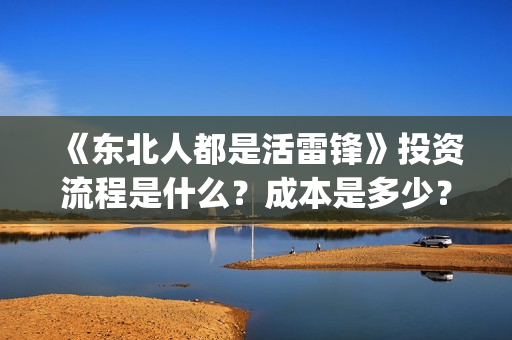 《东北人都是活雷锋》投资流程是什么？成本是多少？还能投资吗？(东北人都是活雷锋mp3下载)