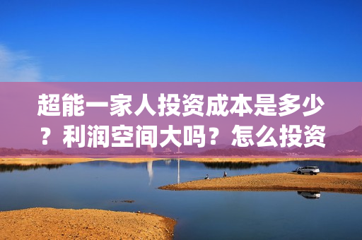超能一家人投资成本是多少？利润空间大吗？怎么投资？(超能一家人投资门槛高吗?)