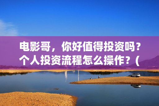 电影哥，你好值得投资吗？个人投资流程怎么操作？(哥哥你好牛)