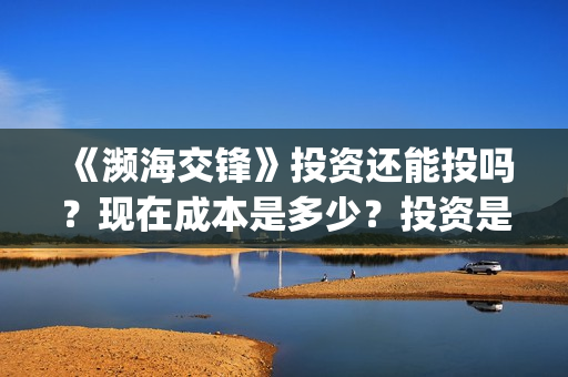 《濒海交锋》投资还能投吗？现在成本是多少？投资是骗局吗？(濒海交锋能投吗)