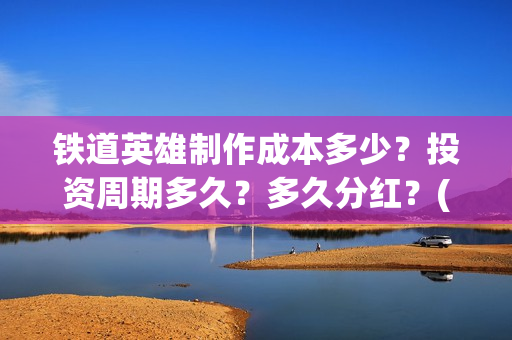 铁道英雄制作成本多少？投资周期多久？多久分红？(《铁道英雄》)
