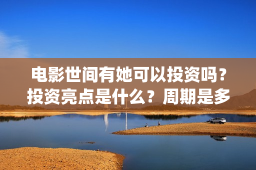 电影世间有她可以投资吗？投资亮点是什么？周期是多久？(世间有她电影演员表)