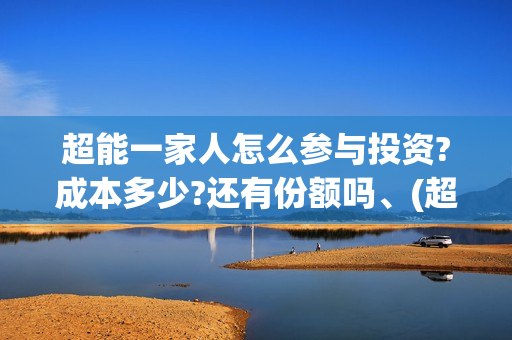 超能一家人怎么参与投资?成本多少?还有份额吗、(超能一家人官宣)